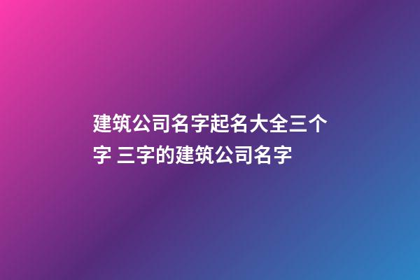 建筑公司名字起名大全三个字 三字的建筑公司名字-第1张-公司起名-玄机派